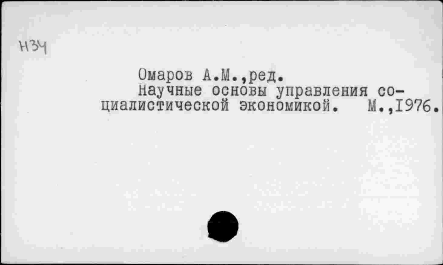 ﻿Омаров А.М.,ред.
научные основы управления социалистической экономикой. М.,1976.